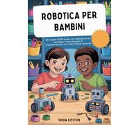 ROBOTICA PER BAMBINI: 20 progetti STEM pratici con materiali di uso quotidiano, senza bisogno di programmazione, con sfide Scratch opzionali