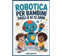 Robotica per bambini dagli 8 ai 12 anni: Inventa e costruisci progetti divertenti per stimolare la creatività e le competenze STEM