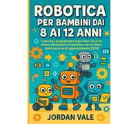 ROBOTICA PER BAMBINI DAI 8 AI 12 ANNI: Costruisci, programma e crea robot che si muovono, pensano e rispondono per un divertente percorso di apprendimento STEM
