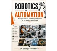 ROBOTICS AND AUTOMATION: Principles, Design, and Intelligent Systems for the Modern Industrial Age