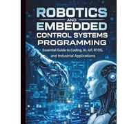 Robotics and Embedded Control Systems Programming: Essential Guide to Coding, AI, IoT, RTOS, and Industrial Applications
