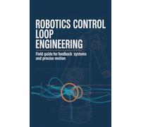 Robotics Control Loop Engineering: Field Guide for Feedback Systems and Precise Motion