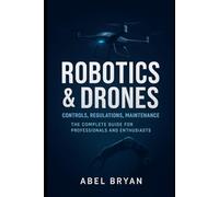 Robotics & Drones: Controls, Regulations, Maintenance: The Complete Guide for Professionals and Enthusiasts