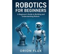 Robotics for Beginners: A Beginner’s Guide to Building and Understanding Robots