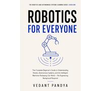 Robotics for Beginners: A Plain-English Guide to Robots, Autonomous Systems, Artificial Intelligence, Sensors, Drones, Self-Driving Cars, and the Future of Robotics