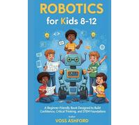 ROBOTICS FOR KIDS 8-12: A Beginner-Friendly Book Designed to Build Confidence, Critical Thinking, and STEM Foundations