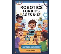 ROBOTICS FOR KIDS AGES 8-12: A Fun Guide to Building, Coding, and Creating Smart Machines