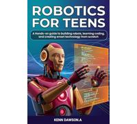 Robotics for Teens: A Hands-On Guide to Building Robots, Learning Coding, and Creating Smart Technology from Scratch