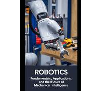 Robotics: Fundamentals, Applications, and the Future of Mechanical Intelligence