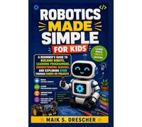 ROBOTICS MADE SIMPLE FOR KIDS: A Beginner's Guide to Building Robots, Learning Programming, Understanding Sensors, and Exploring STEM Through Hands-On Projects