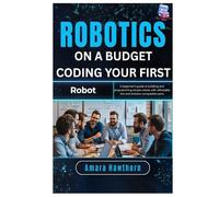 Robotics on a Budget: Coding Your First Robot: A beginner’s guide to building and programming simple robots with affordable kits and Arduino-compatible parts