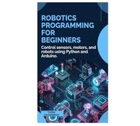 Robotics Programming for Beginners: Control sensors, motors, and robots using Python and Arduino