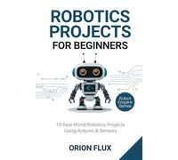 ROBOTICS PROJECTS FOR BEGINNERS: 10 Real-World Robotics Projects Using Arduino & Sensors