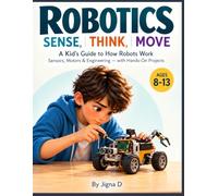 ROBOTICS: SENSE, THINK, MOVE: A Kid’s Guide to How Robots Work, Sensors, Motors & Engineering - with Hands-On Projects: 1