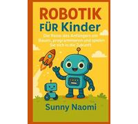 Robotik für Kinder: Die Reise des Anfängers ein Bauen, programmieren und spielen Sie sich in die Zukunft