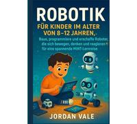 ROBOTIK FÜR KINDER IM ALTER VON 8-12 JAHREN: Baue, programmiere und erschaffe Roboter, die sich bewegen, denken und reagieren für eine spannende MINT-Lernreise