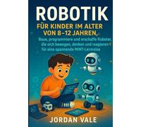 ROBOTIK FÜR KINDER IM ALTER VON 8-12 JAHREN: Baue, programmiere und erschaffe Roboter, die sich bewegen, denken und reagieren für eine spannende MINT-Lernreise