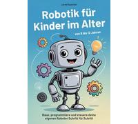 Robotik für Kinder im Alter von 8 bis 12 Jahren: Baue, programmiere und steuere deine eigenen Roboter Schritt für Schritt