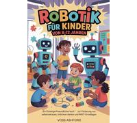 ROBOTIK FÜR KINDER VON 8-12 JAHREN: Ein einsteigerfreundliches Buch zur Förderung von Selbstvertrauen, kritischem Denken und MINT-Grundlagen