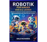 ROBOTIK FÜR KINDER VON 8-12 JAHREN: ENTDECKE KREATIVE TECHNIK-ABENTEUER DURCH PROGRAMMIEREN UND PRAKTISCHES LERNEN