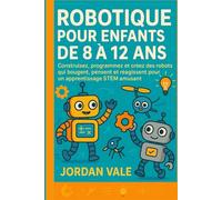 ROBOTIQUE POUR ENFANTS DE 8 À 12 ANS: Construisez, programmez et créez des robots qui bougent, pensent et réagissent pour un apprentissage STEM amusant