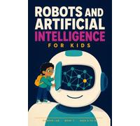 Robots and AI for Kids: A Fun STEM Guide to Robots, Artificial Intelligence, Sensors, Machine Learning and What Machines Still Cannot Do, for Ages 8 to 12