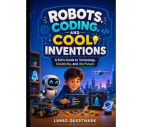 Robots, Coding, and Cool Inventions: A Kid's Guide to Technology, Creativity, and the Future