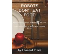 Robots Don't Eat Food: Remembering What It Means to Be Alive - A Poetic Call to Your Wild, Human Heart