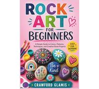 ROCK ART FOR BEGINNERS: A Simple Guide to Colors, Patterns, Techniques, and Creative Stone Projects