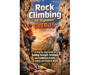 Rock Climbing for Beginners Over 35: A Step-by-Step Guide to Building Strength, Technique, and Confidence Safely on Indoor and Outdoor Walls