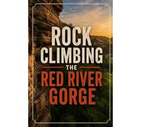 Rock Climbing the Red River Gorge: A Climber's Guide to Kentucky's Sandstone Cliffs, Classic Routes, Camping, and Local Beta