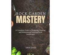 ROCK GARDEN MASTERY: A Complete Guide to Designing, Planting, and Maintaining Stunning Stone Landscapes