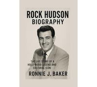 ROCK HUDSON BIOGRAPHY: The Life Story Of A Hollywood Legend And Cultural Icon