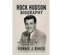 ROCK HUDSON BIOGRAPHY: The Life Story Of A Hollywood Legend And Cultural Icon