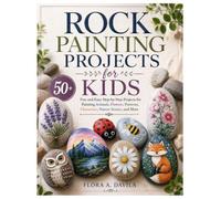 Rock Painting Projects for Kids: 50+ Fun and Easy Step-by-Step Projects for Painting Animals, Flowers, Patterns, Characters, Nature Scenes, and More