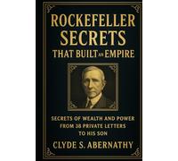 Rockefeller Secrets That Built an Empire: Secrets of Wealth and Power from 38 Private Letters to His Son