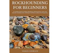 ROCKHOUNDING FOR BEGINNERS: A Complete Guide To Finding, Identifying, Collecting Rocks, Gems And Minerals- Including Tools, Techniques And Best Locations For Prospecting