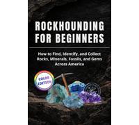 Rockhounding for Beginners: How to Find, Identify, and Collect Rocks, Minerals, Fossils, and Gems Across America