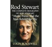 Rod Stewart: The Complete Biography of Rod Stewart: Music, Fame, and the Man Behind the Mic