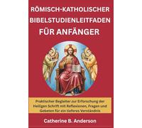 RÖMISCH-KATHOLISCHER BIBELSTUDIENLEITFADEN FÜR ANFÄNGER: Praktischer Begleiter zur Erforschung der Heiligen Schrift mit Reflexionen, Fragen und Gebeten für ein tieferes Verständnis
