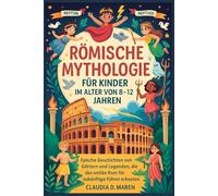 Römische Mythologie für Kinder im Alter von 8-12 Jahren: Epische Geschichten von Göttern und Legenden, die das antike Rom für zukünftige Führer erbauten
