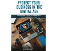 Protect Your Business in the Digital Age: A Non-Technical Guide to Cybersecurity for Small Business Owners