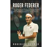 Roger Federer Biography: The Inspirational Story of How Discipline, Faith, and Quiet Confidence Created the Most Elegant Champion in Tennis History