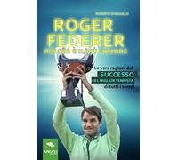 Roger Federer. Perché è il più grande. Le vere ragioni del successo del miglior tennista di tutti i tempi