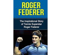 Roger Federer: The Inspirational Story of Tennis Superstar Roger Federer