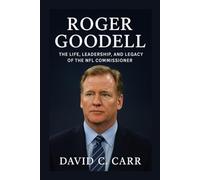Roger Goodell: The Life, Leadership, and Legacy of the NFL Commissioner