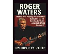 ROGER WATERS: The Pink Floyd Visionary Who Turned Rock into Political Art and Still Provokes the World - AN UNAUTHORIZED BIOGRAPHY