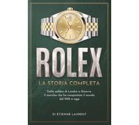 ROLEX La Storia Completa: Dalla nebbia di Londra a Ginevra. Il marchio che ha conquistato il mondo dal 1905 a oggi