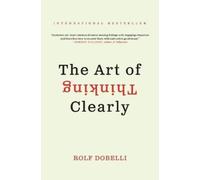The Art of Thinking Clearly: The International Bestseller That Improves Decision Making and Counters Faulty Reasoning with Research-Backed Good Sense
