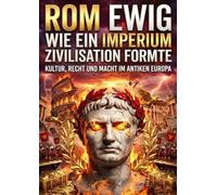 Rom Ewig: Wie ein Imperium Zivilisation formte: Kultur, Recht und Macht im antiken Europa